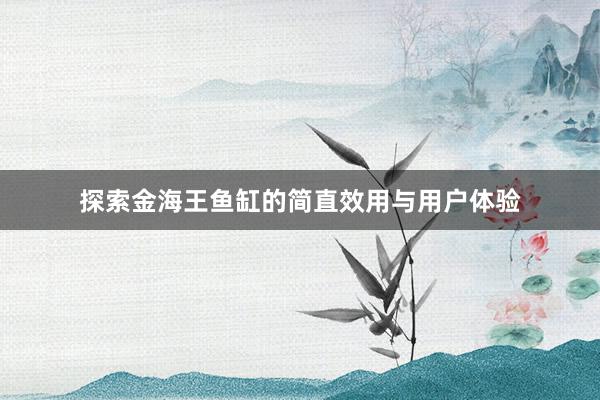 探索金海王鱼缸的简直效用与用户体验