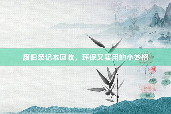 废旧条记本回收，环保又实用的小妙招