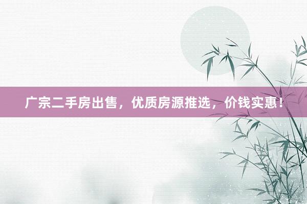 广宗二手房出售，优质房源推选，价钱实惠！